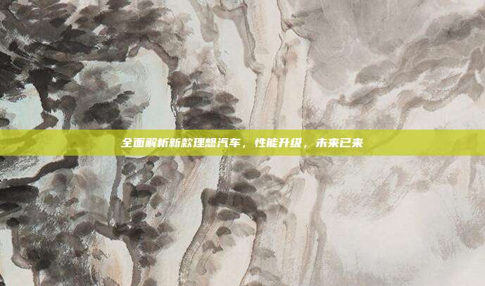 全面解析新款理想汽车,性能升级,未来已来