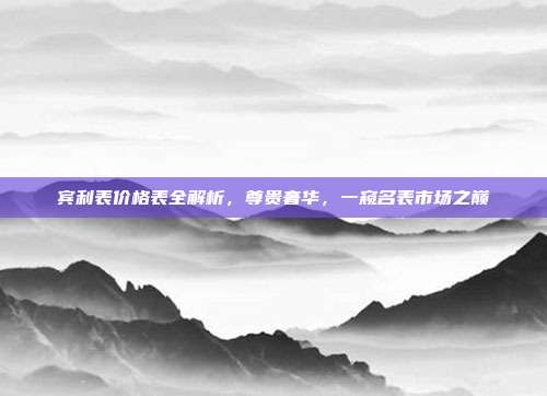 宾利表价格表全解析,尊贵奢华,一窥名表市场之巅