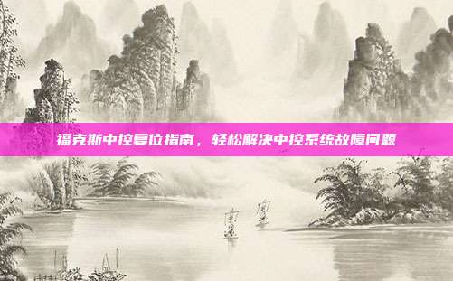 福克斯中控复位指南，轻松解决中控系统故障问题