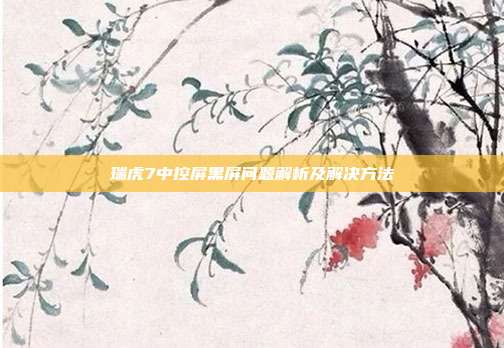 瑞虎7中控屏黑屏问题解析及解决方法