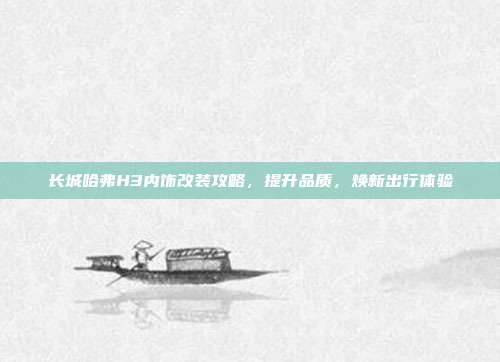 长城哈弗H3内饰改装攻略，提升品质，焕新出行体验