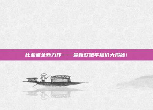 比亚迪全新力作——最新款跑车报价大揭秘！