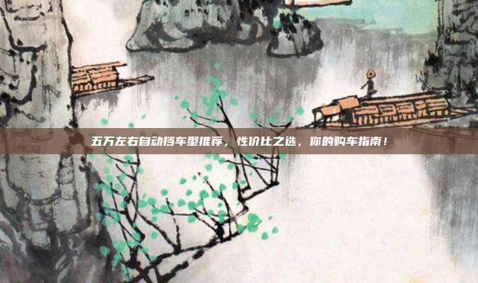 五万左右自动挡车型推荐，性价比之选，你的购车指南！