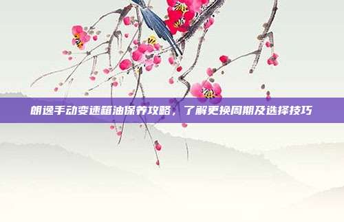 朗逸手动变速箱油保养攻略,了解更换周期及选择技巧