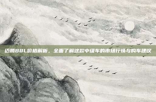 迈腾B8L价格解析，全面了解这款中级车的市场行情与购车建议
