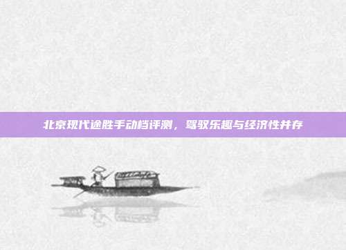 北京现代途胜手动档评测,驾驭乐趣与经济性并存