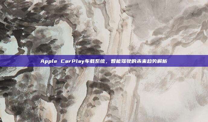 Apple CarPlay车载系统,智能驾驶的未来趋势解析