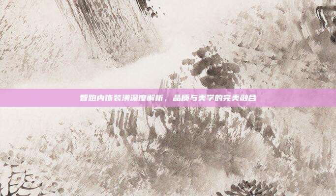 智跑内饰装潢深度解析,品质与美学的完美融合