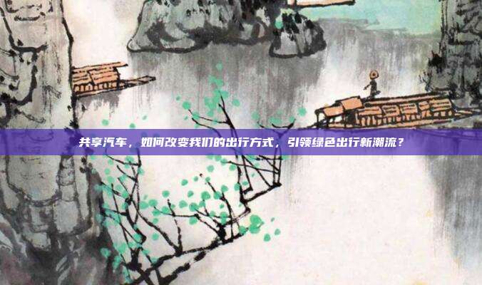 共享汽车,如何改变我们的出行方式,引领绿色出行新潮流?