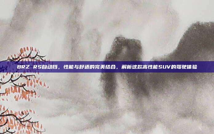 BRZ RS自动挡,性能与舒适的完美结合,解析这款高性能SUV的驾驶体验