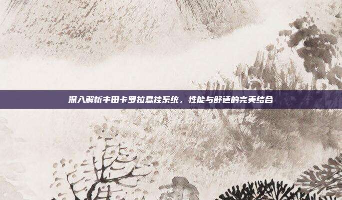 深入解析丰田卡罗拉悬挂系统，性能与舒适的完美结合