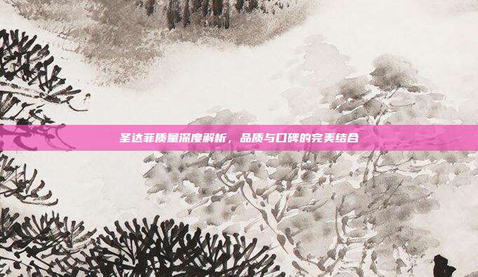 圣达菲质量深度解析,品质与口碑的完美结合