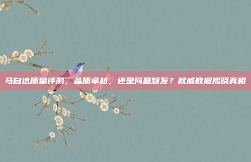 马自达质量评测，品质卓越，还是问题频发？权威数据揭晓真相