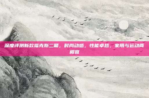 深度评测新款福克斯二厢，时尚动感，性能卓越，家用与运动两相宜