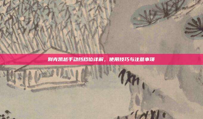 别克凯越手动挡档位详解，使用技巧与注意事项