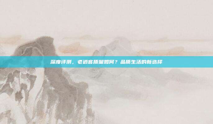 深度评测，老逍客质量如何？品质生活的新选择