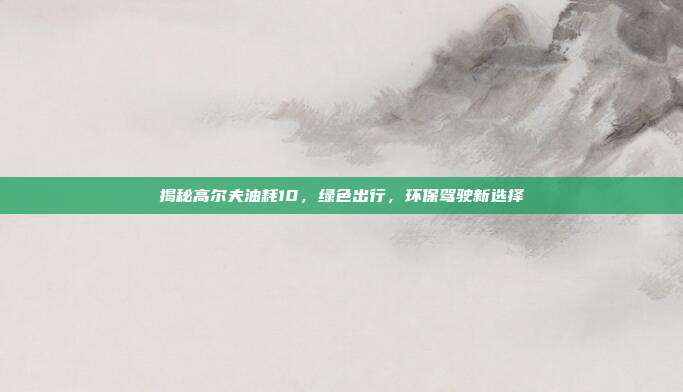 揭秘高尔夫油耗10，绿色出行，环保驾驶新选择