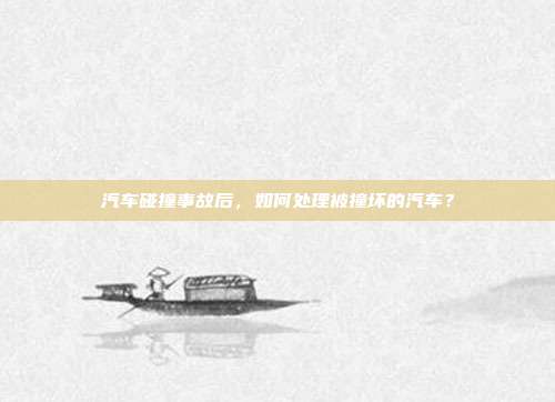 汽车碰撞事故后，如何处理被撞坏的汽车？