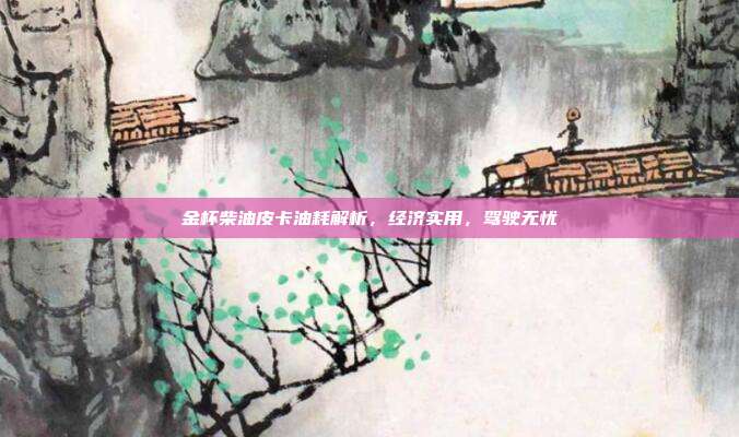 金杯柴油皮卡油耗解析，经济实用，驾驶无忧
