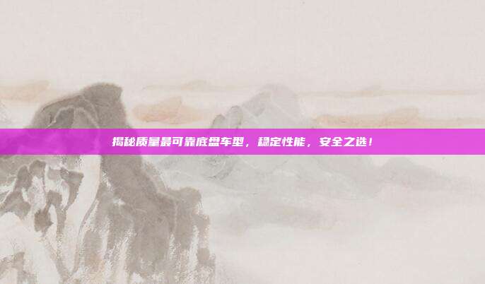揭秘质量最可靠底盘车型，稳定性能，安全之选！