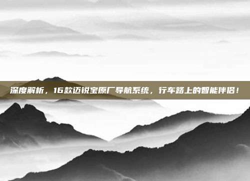 深度解析，16款迈锐宝原厂导航系统，行车路上的智能伴侣！