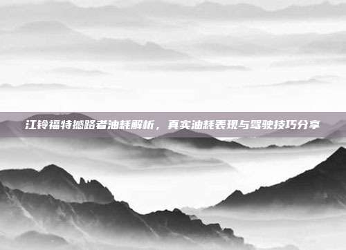江铃福特撼路者油耗解析，真实油耗表现与驾驶技巧分享