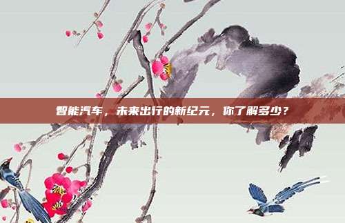 智能汽车，未来出行的新纪元，你了解多少？
