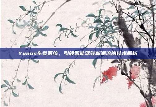 Yunos车载系统，引领智能驾驶新潮流的技术解析