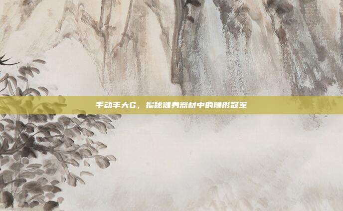 手动丰大G，揭秘健身器材中的隐形冠军