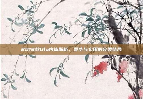 2019款Gla内饰解析，豪华与实用的完美结合