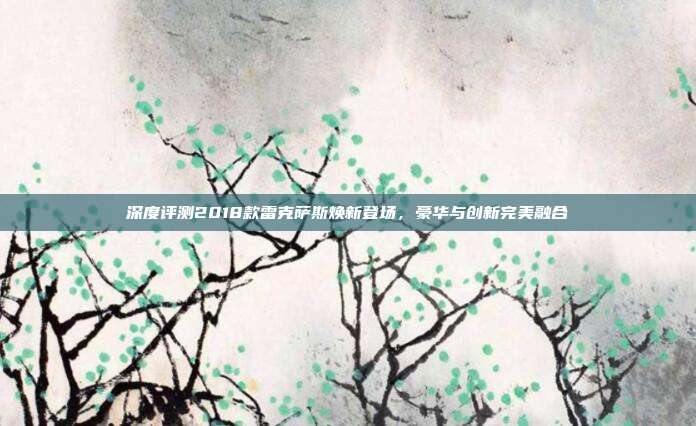 深度评测2018款雷克萨斯焕新登场，豪华与创新完美融合
