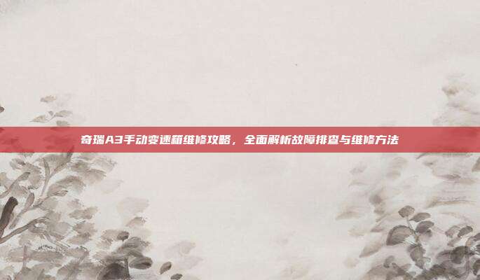 奇瑞A3手动变速箱维修攻略，全面解析故障排查与维修方法