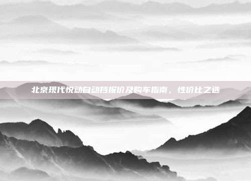 北京现代悦动自动挡报价及购车指南，性价比之选