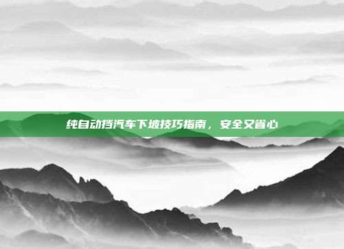 纯自动挡汽车下坡技巧指南，安全又省心