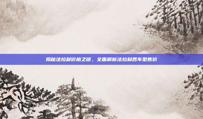 揭秘法拉利价格之谜，全面解析法拉利各车型售价