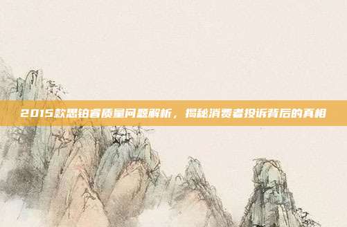 2015款思铂睿质量问题解析，揭秘消费者投诉背后的真相