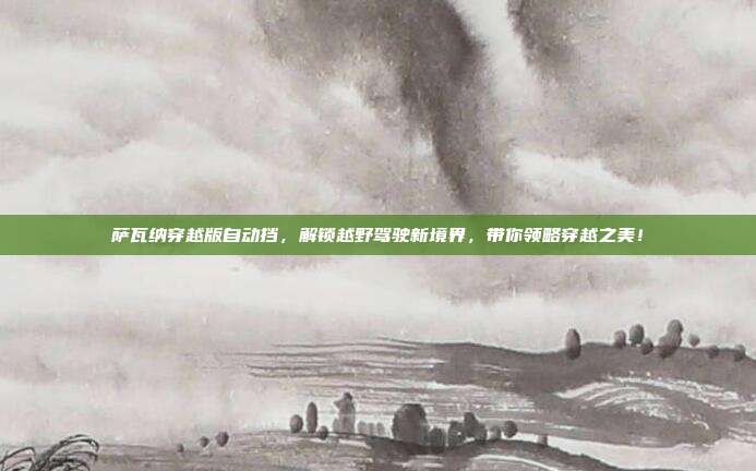 萨瓦纳穿越版自动挡，解锁越野驾驶新境界，带你领略穿越之美！