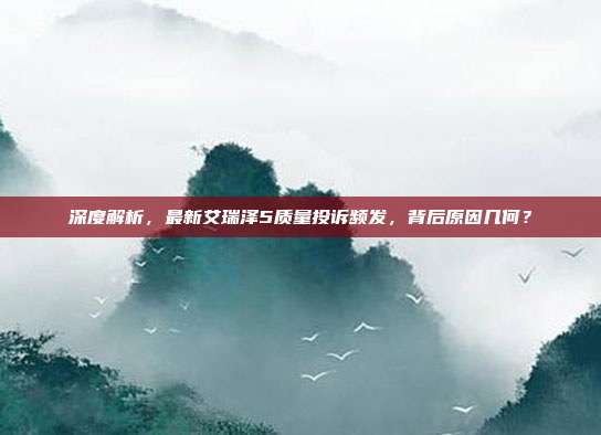 深度解析，最新艾瑞泽5质量投诉频发，背后原因几何？