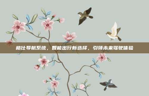 格仕导航系统，智能出行新选择，引领未来驾驶体验