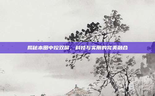 揭秘本田中控双屏，科技与实用的完美融合