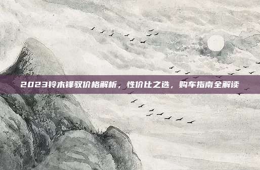 2023铃木锋驭价格解析，性价比之选，购车指南全解读