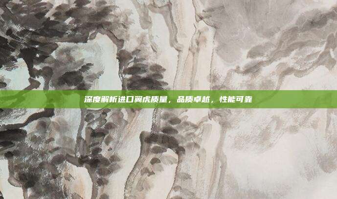 深度解析进口翼虎质量，品质卓越，性能可靠