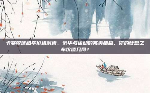 卡宴敞篷跑车价格解析，豪华与运动的完美结合，你的梦想之车价值几何？