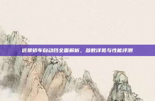 远景轿车自动挡全面解析，参数详览与性能评测