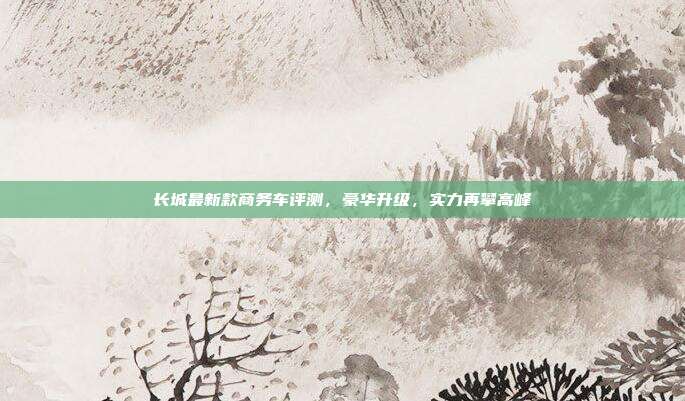 长城最新款商务车评测，豪华升级，实力再攀高峰