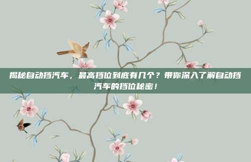 揭秘自动挡汽车，最高挡位到底有几个？带你深入了解自动挡汽车的挡位秘密！