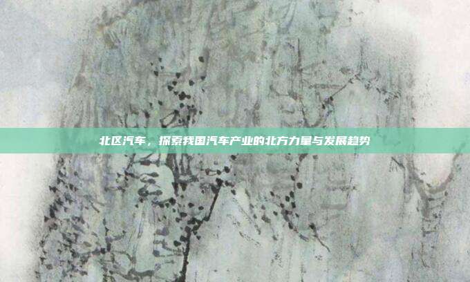 北区汽车，探索我国汽车产业的北方力量与发展趋势