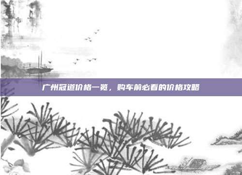 广州冠道价格一览，购车前必看的价格攻略