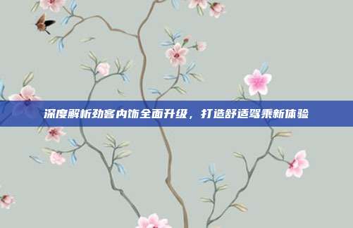 深度解析劲客内饰全面升级，打造舒适驾乘新体验