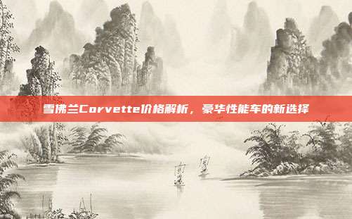 雪佛兰Corvette价格解析，豪华性能车的新选择